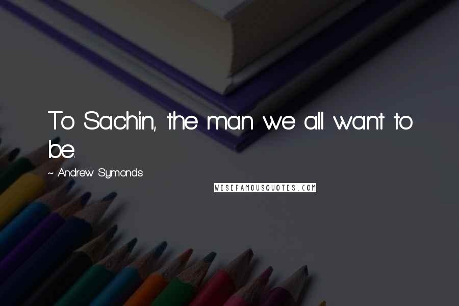 Andrew Symonds Quotes: To Sachin, the man we all want to be.