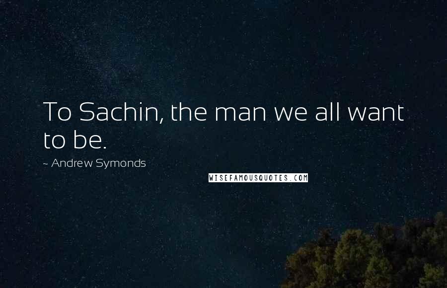 Andrew Symonds Quotes: To Sachin, the man we all want to be.