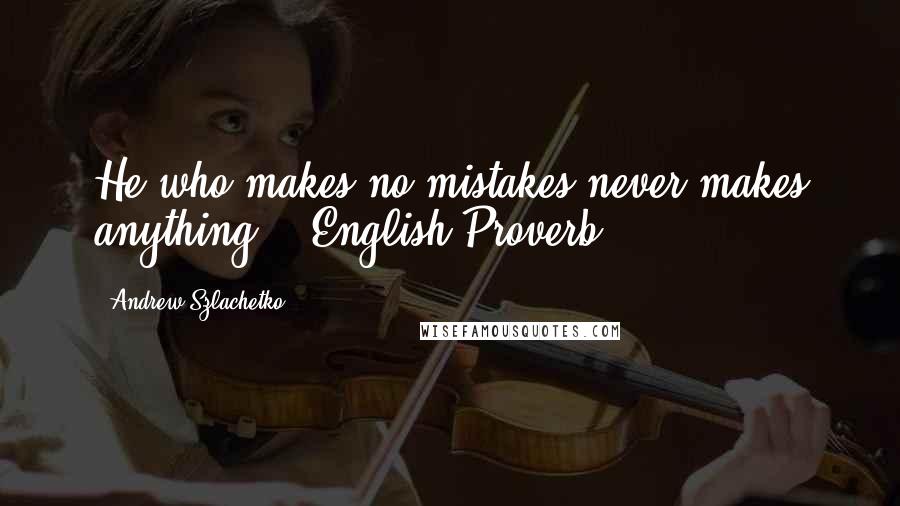 Andrew Szlachetko Quotes: He who makes no mistakes never makes anything.-- English Proverb