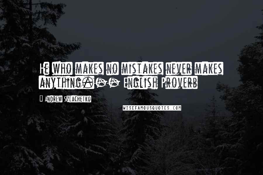 Andrew Szlachetko Quotes: He who makes no mistakes never makes anything.-- English Proverb