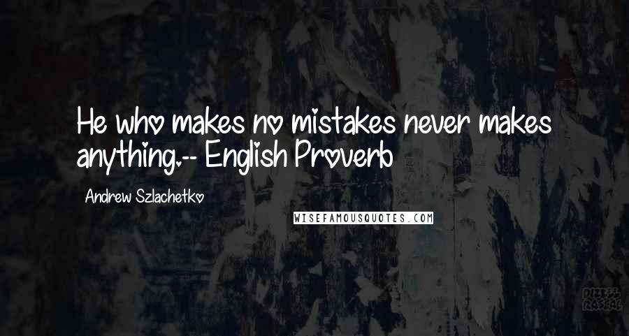Andrew Szlachetko Quotes: He who makes no mistakes never makes anything.-- English Proverb