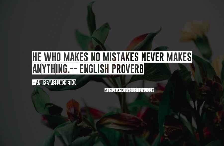 Andrew Szlachetko Quotes: He who makes no mistakes never makes anything.-- English Proverb