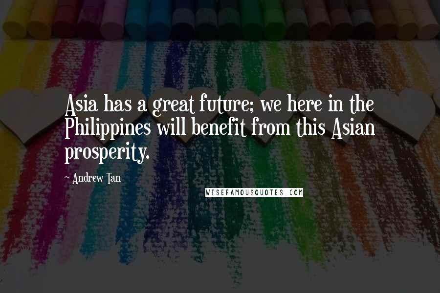 Andrew Tan Quotes: Asia has a great future; we here in the Philippines will benefit from this Asian prosperity.