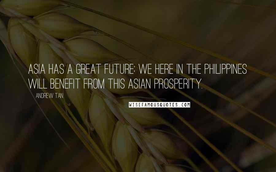 Andrew Tan Quotes: Asia has a great future; we here in the Philippines will benefit from this Asian prosperity.