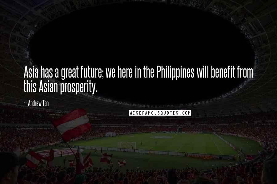 Andrew Tan Quotes: Asia has a great future; we here in the Philippines will benefit from this Asian prosperity.