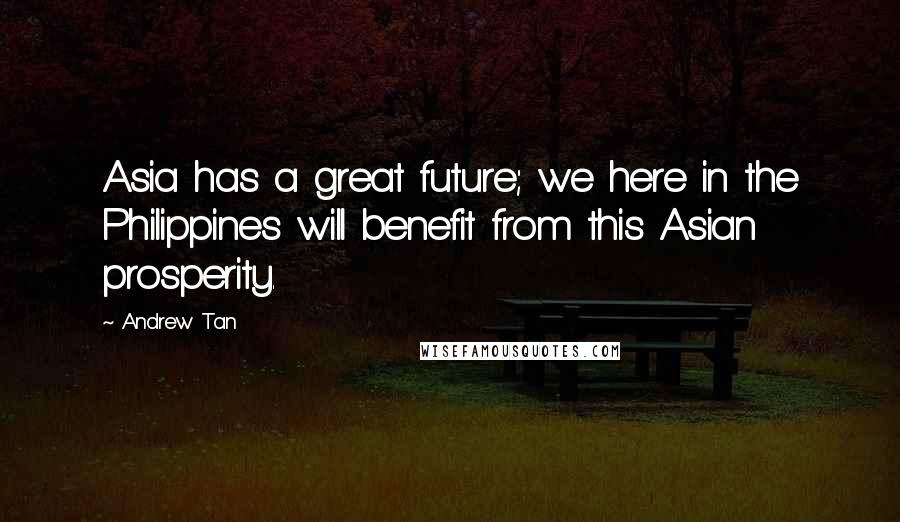 Andrew Tan Quotes: Asia has a great future; we here in the Philippines will benefit from this Asian prosperity.