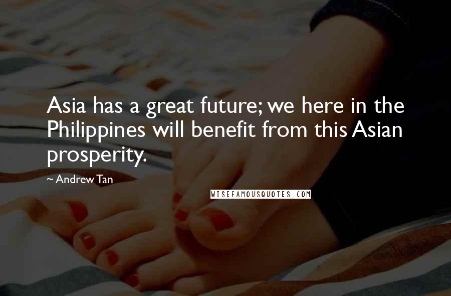 Andrew Tan Quotes: Asia has a great future; we here in the Philippines will benefit from this Asian prosperity.