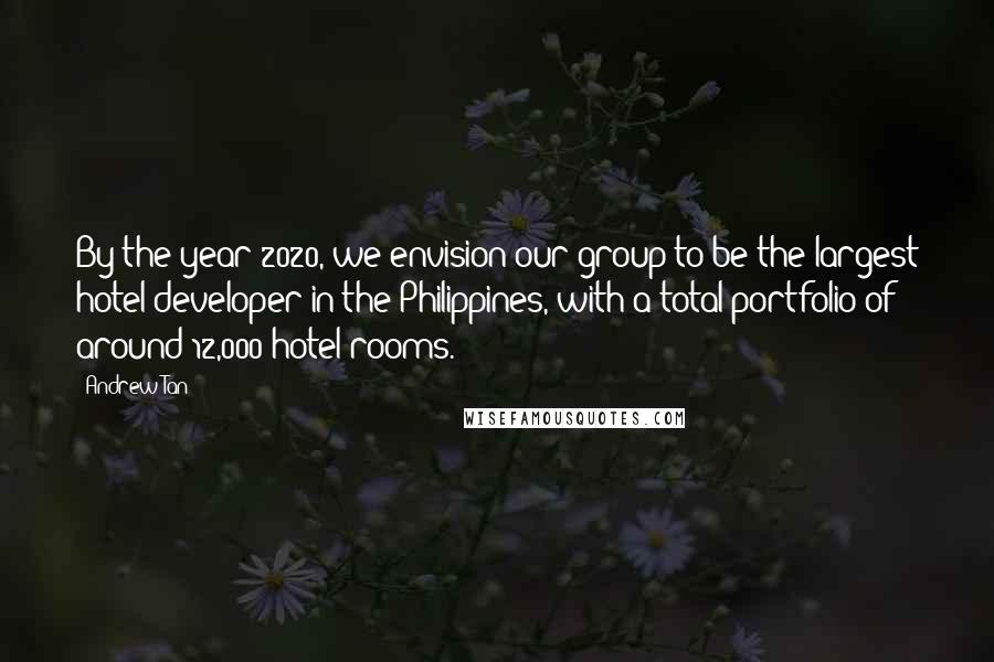 Andrew Tan Quotes: By the year 2020, we envision our group to be the largest hotel developer in the Philippines, with a total portfolio of around 12,000 hotel rooms.