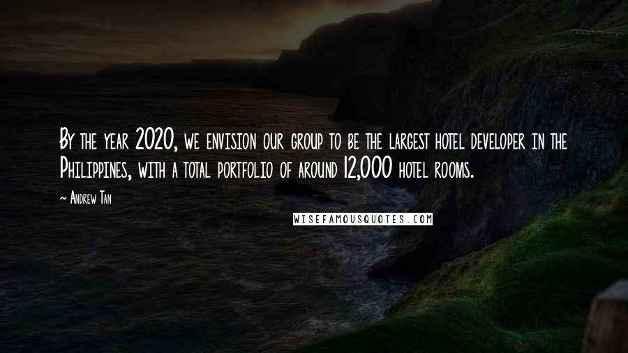 Andrew Tan Quotes: By the year 2020, we envision our group to be the largest hotel developer in the Philippines, with a total portfolio of around 12,000 hotel rooms.