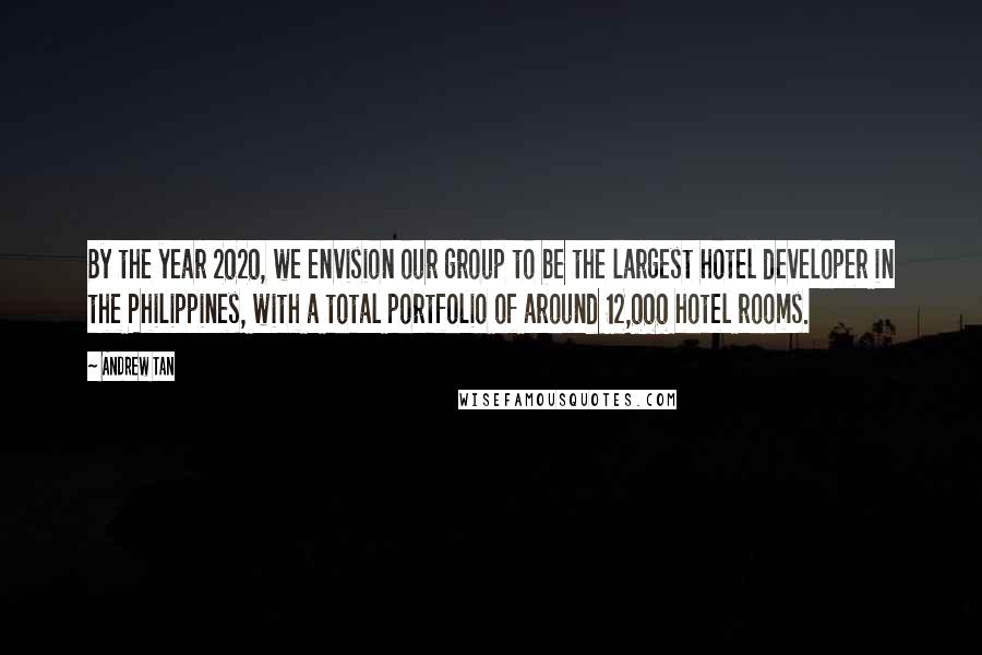Andrew Tan Quotes: By the year 2020, we envision our group to be the largest hotel developer in the Philippines, with a total portfolio of around 12,000 hotel rooms.