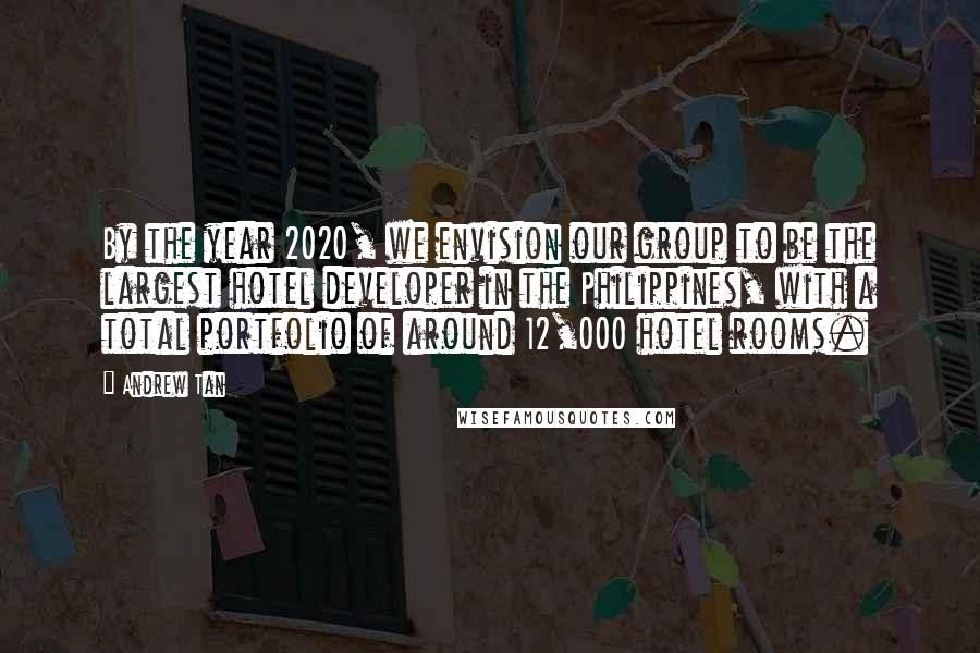 Andrew Tan Quotes: By the year 2020, we envision our group to be the largest hotel developer in the Philippines, with a total portfolio of around 12,000 hotel rooms.