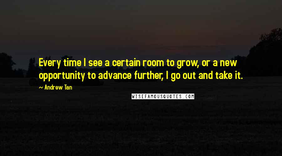 Andrew Tan Quotes: Every time I see a certain room to grow, or a new opportunity to advance further, I go out and take it.