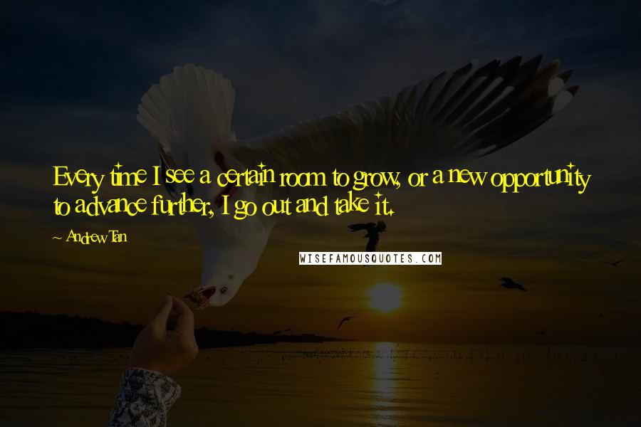 Andrew Tan Quotes: Every time I see a certain room to grow, or a new opportunity to advance further, I go out and take it.