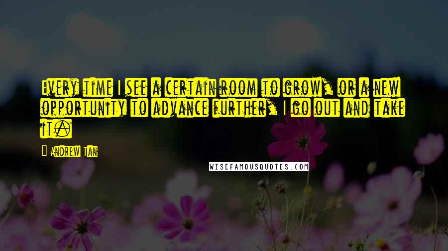 Andrew Tan Quotes: Every time I see a certain room to grow, or a new opportunity to advance further, I go out and take it.