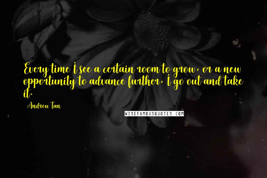 Andrew Tan Quotes: Every time I see a certain room to grow, or a new opportunity to advance further, I go out and take it.