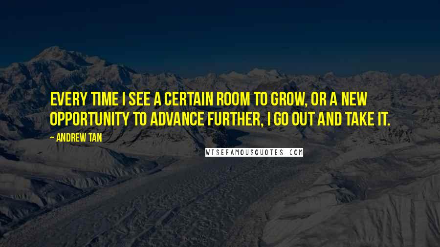 Andrew Tan Quotes: Every time I see a certain room to grow, or a new opportunity to advance further, I go out and take it.