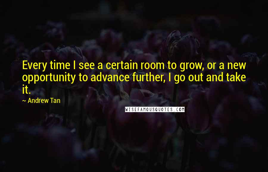 Andrew Tan Quotes: Every time I see a certain room to grow, or a new opportunity to advance further, I go out and take it.