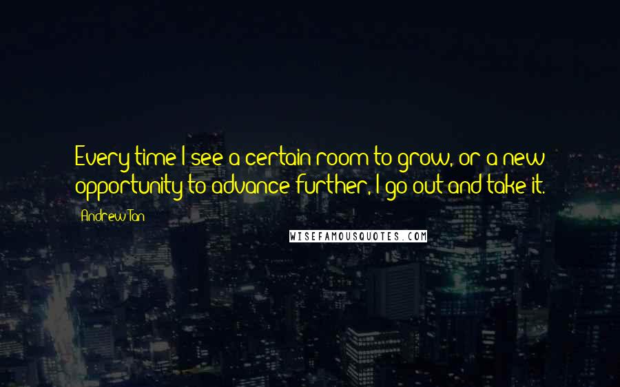 Andrew Tan Quotes: Every time I see a certain room to grow, or a new opportunity to advance further, I go out and take it.