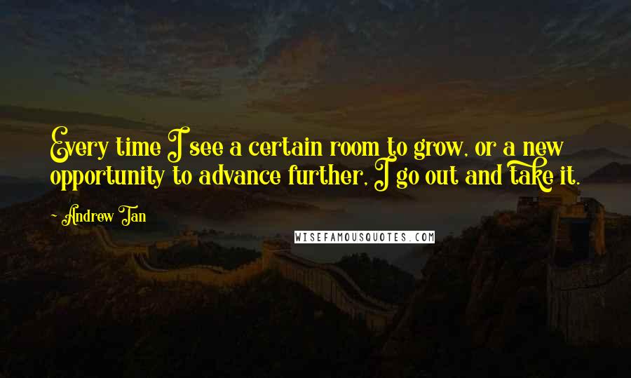 Andrew Tan Quotes: Every time I see a certain room to grow, or a new opportunity to advance further, I go out and take it.