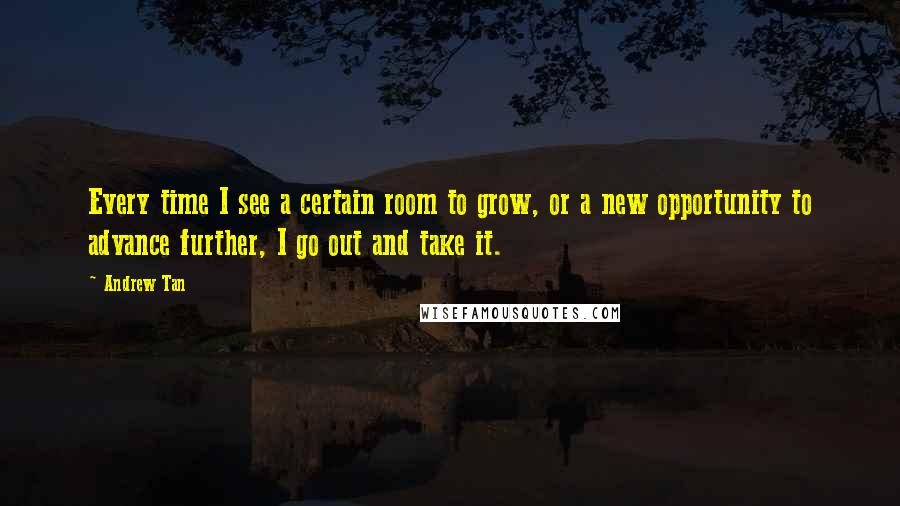 Andrew Tan Quotes: Every time I see a certain room to grow, or a new opportunity to advance further, I go out and take it.