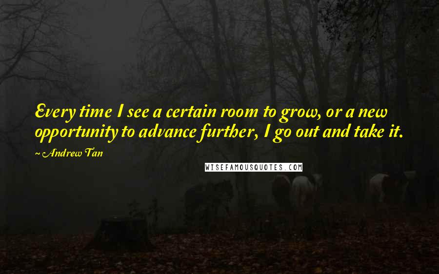 Andrew Tan Quotes: Every time I see a certain room to grow, or a new opportunity to advance further, I go out and take it.