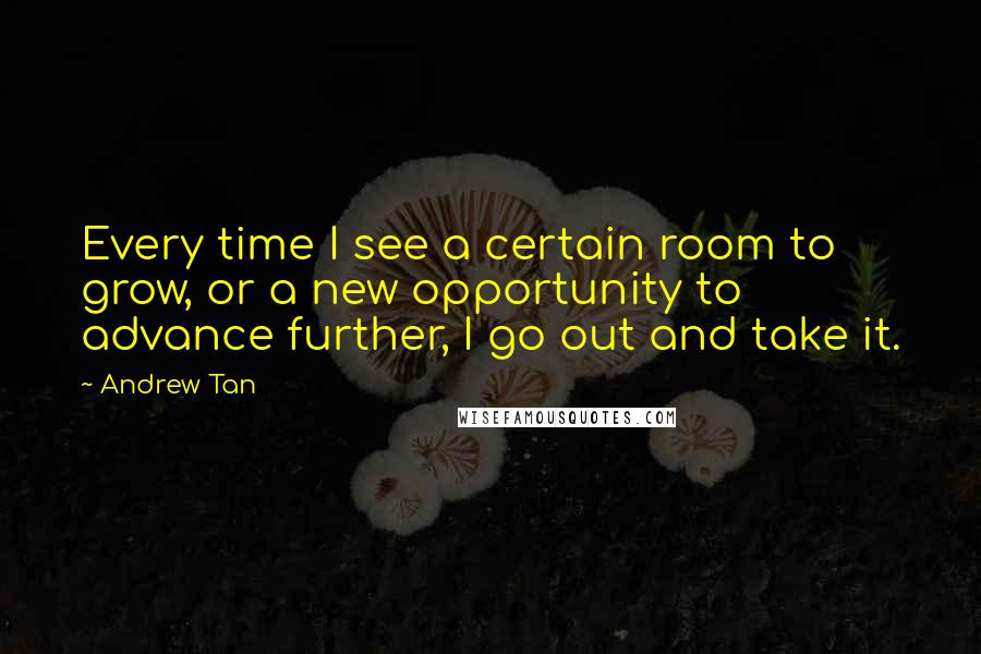 Andrew Tan Quotes: Every time I see a certain room to grow, or a new opportunity to advance further, I go out and take it.