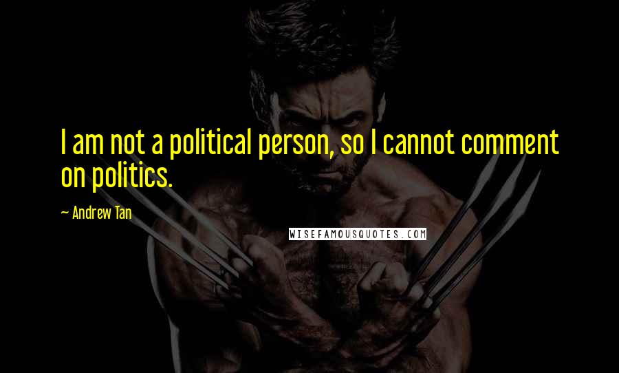 Andrew Tan Quotes: I am not a political person, so I cannot comment on politics.