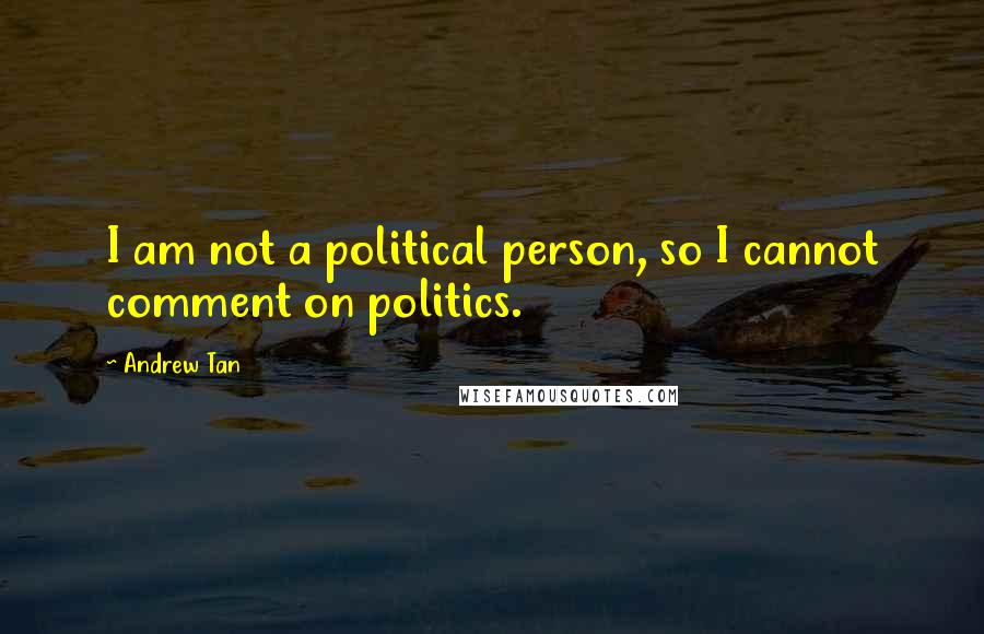 Andrew Tan Quotes: I am not a political person, so I cannot comment on politics.