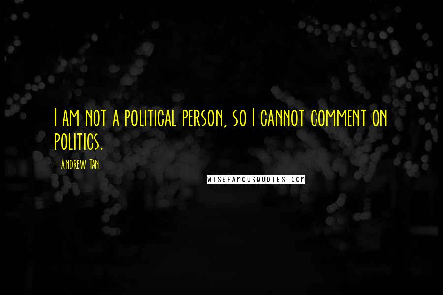 Andrew Tan Quotes: I am not a political person, so I cannot comment on politics.