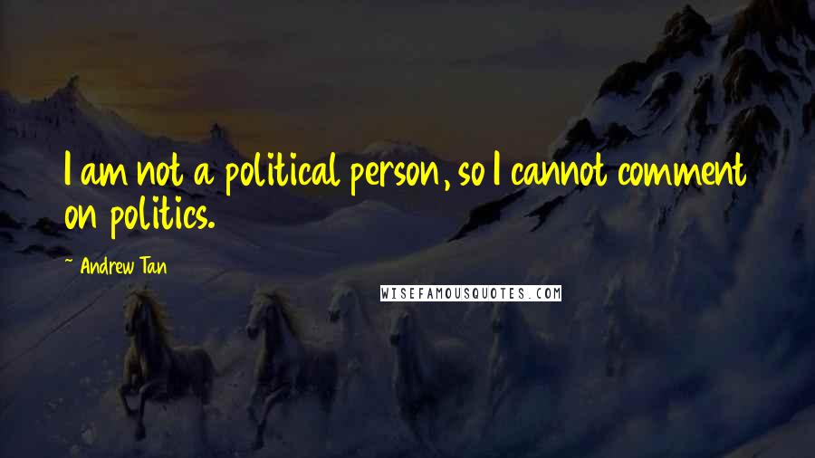 Andrew Tan Quotes: I am not a political person, so I cannot comment on politics.