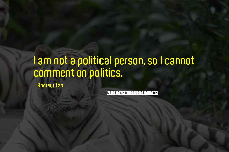 Andrew Tan Quotes: I am not a political person, so I cannot comment on politics.