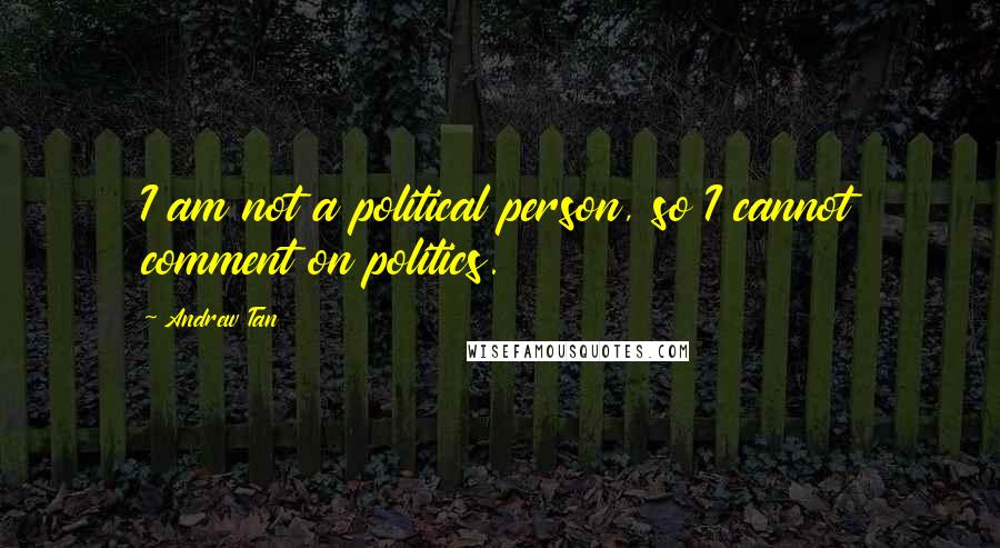 Andrew Tan Quotes: I am not a political person, so I cannot comment on politics.