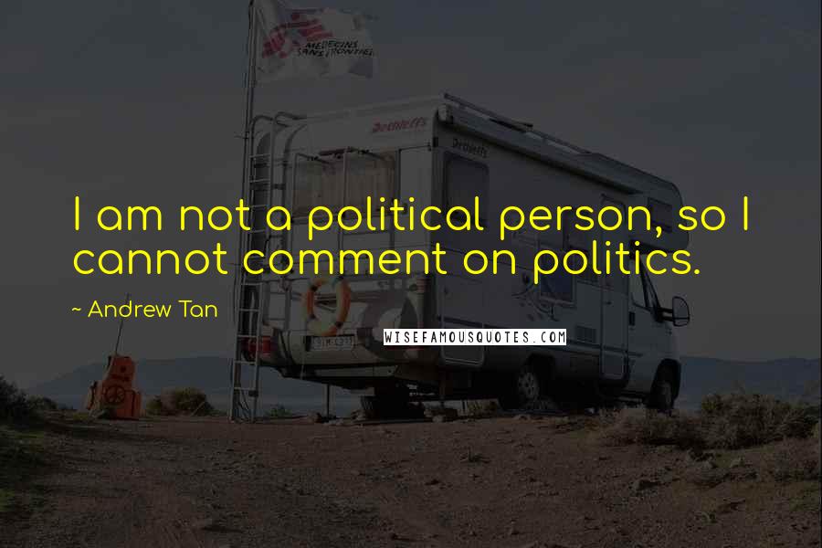 Andrew Tan Quotes: I am not a political person, so I cannot comment on politics.