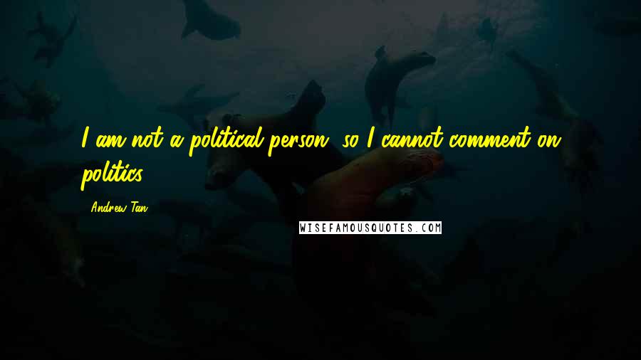 Andrew Tan Quotes: I am not a political person, so I cannot comment on politics.