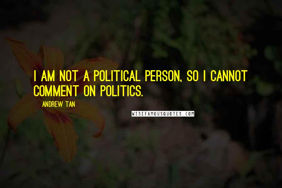 Andrew Tan Quotes: I am not a political person, so I cannot comment on politics.