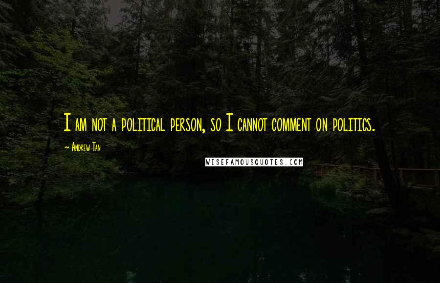 Andrew Tan Quotes: I am not a political person, so I cannot comment on politics.