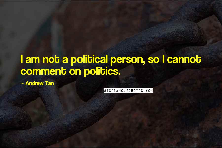 Andrew Tan Quotes: I am not a political person, so I cannot comment on politics.