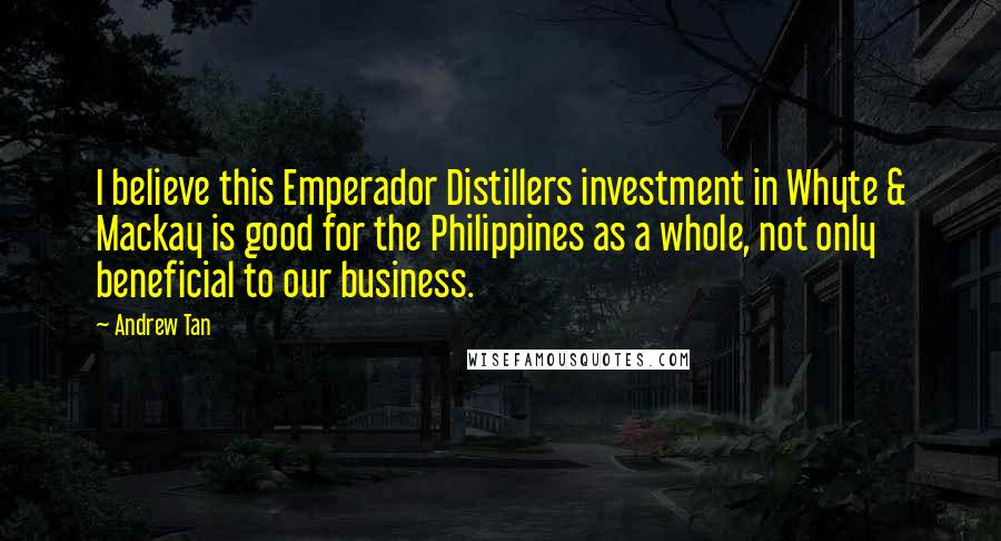 Andrew Tan Quotes: I believe this Emperador Distillers investment in Whyte & Mackay is good for the Philippines as a whole, not only beneficial to our business.