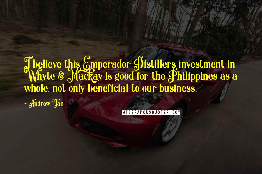 Andrew Tan Quotes: I believe this Emperador Distillers investment in Whyte & Mackay is good for the Philippines as a whole, not only beneficial to our business.