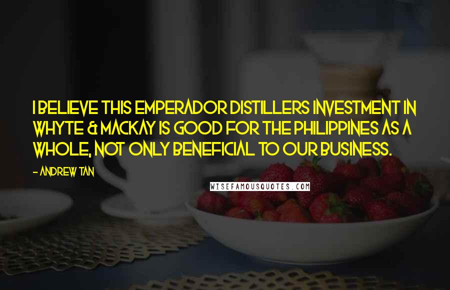 Andrew Tan Quotes: I believe this Emperador Distillers investment in Whyte & Mackay is good for the Philippines as a whole, not only beneficial to our business.