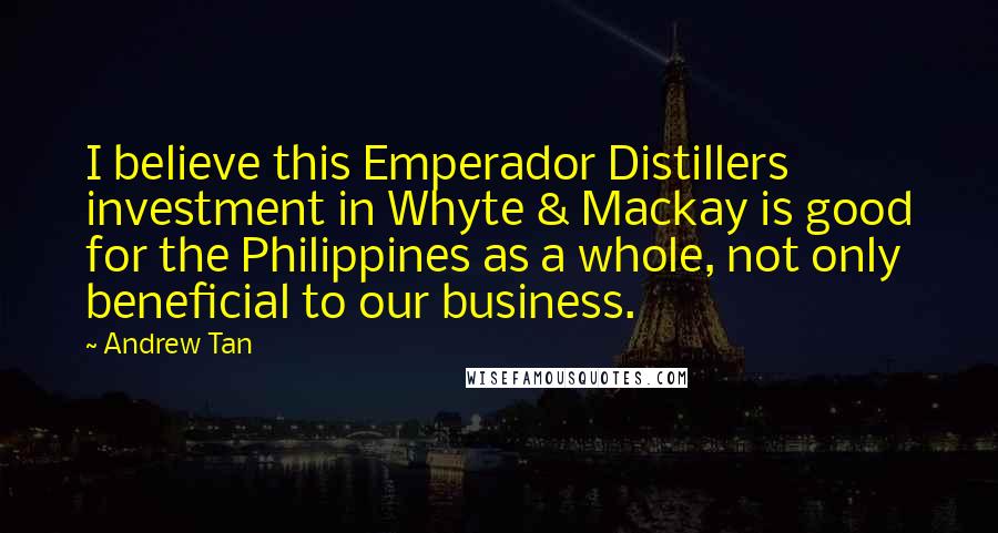 Andrew Tan Quotes: I believe this Emperador Distillers investment in Whyte & Mackay is good for the Philippines as a whole, not only beneficial to our business.