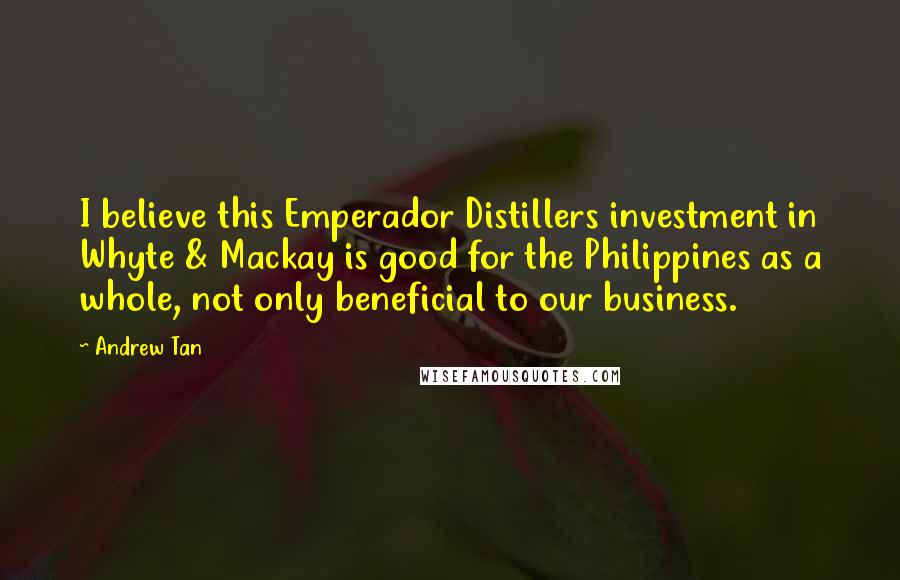 Andrew Tan Quotes: I believe this Emperador Distillers investment in Whyte & Mackay is good for the Philippines as a whole, not only beneficial to our business.