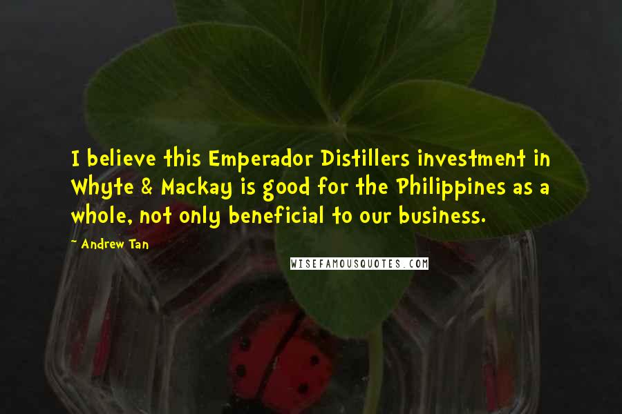 Andrew Tan Quotes: I believe this Emperador Distillers investment in Whyte & Mackay is good for the Philippines as a whole, not only beneficial to our business.