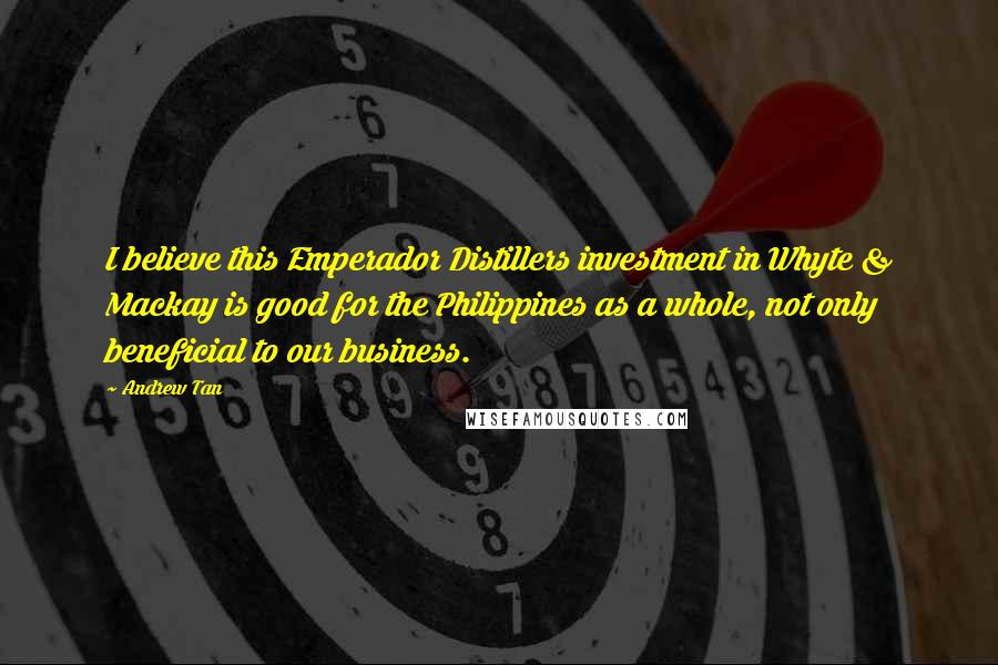 Andrew Tan Quotes: I believe this Emperador Distillers investment in Whyte & Mackay is good for the Philippines as a whole, not only beneficial to our business.