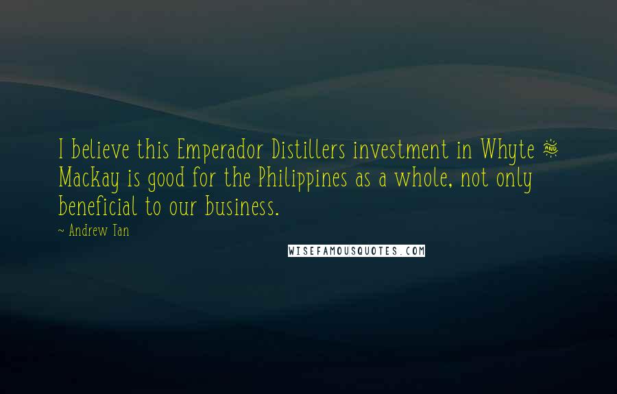 Andrew Tan Quotes: I believe this Emperador Distillers investment in Whyte & Mackay is good for the Philippines as a whole, not only beneficial to our business.