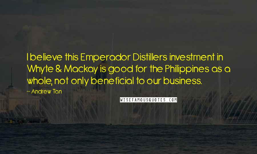 Andrew Tan Quotes: I believe this Emperador Distillers investment in Whyte & Mackay is good for the Philippines as a whole, not only beneficial to our business.