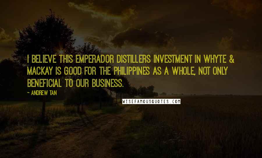 Andrew Tan Quotes: I believe this Emperador Distillers investment in Whyte & Mackay is good for the Philippines as a whole, not only beneficial to our business.