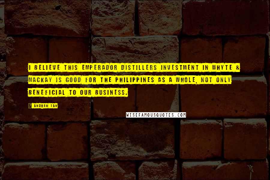 Andrew Tan Quotes: I believe this Emperador Distillers investment in Whyte & Mackay is good for the Philippines as a whole, not only beneficial to our business.