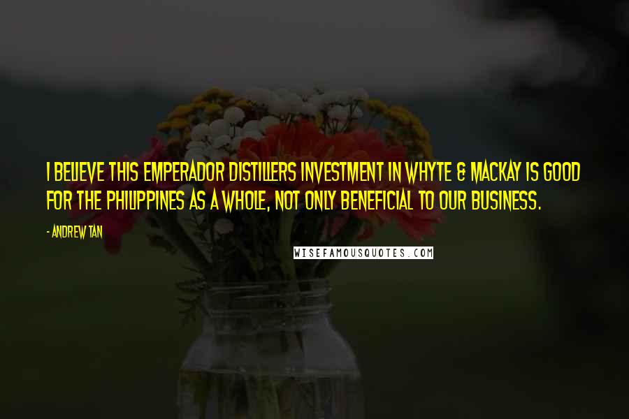 Andrew Tan Quotes: I believe this Emperador Distillers investment in Whyte & Mackay is good for the Philippines as a whole, not only beneficial to our business.