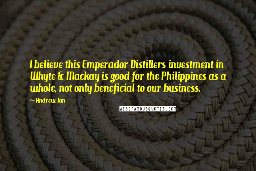 Andrew Tan Quotes: I believe this Emperador Distillers investment in Whyte & Mackay is good for the Philippines as a whole, not only beneficial to our business.